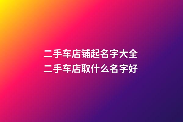二手车店铺起名字大全 二手车店取什么名字好-第1张-店铺起名-玄机派
